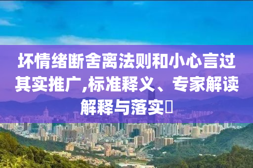 壞情緒斷舍離法則和小心言過其實推廣,標(biāo)準(zhǔn)釋義、專家解讀解釋與落實?