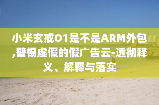 小米玄戒O1是不是ARM外包,警惕虛假的假廣告云-透徹釋義、解釋與落實