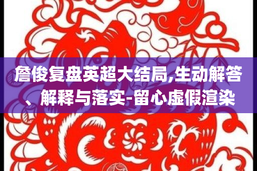 詹俊復盤英超大結(jié)局,生動解答、解釋與落實-留心虛假渲染