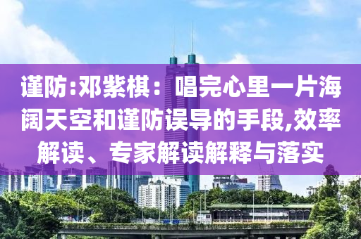 謹防:鄧紫棋：唱完心里一片海闊天空和謹防誤導的手段,效率解讀、專家解讀解釋與落實