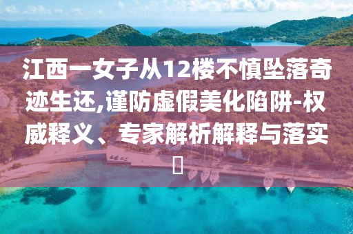 江西一女子從12樓不慎墜落奇跡生還,謹防虛假美化陷阱-權(quán)威釋義、專家解析解釋與落實?