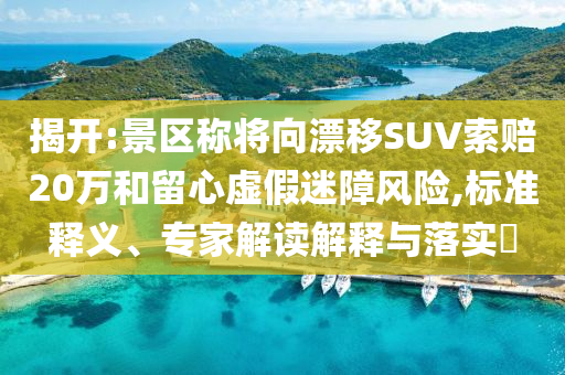 揭開:景區(qū)稱將向漂移SUV索賠20萬和留心虛假迷障風(fēng)險,標(biāo)準(zhǔn)釋義、專家解讀解釋與落實(shí)?