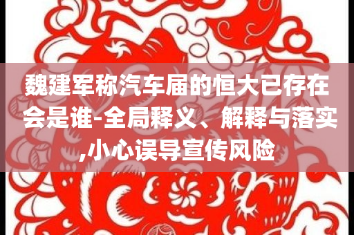 魏建軍稱(chēng)汽車(chē)屆的恒大已存在 會(huì)是誰(shuí)-全局釋義、解釋與落實(shí),小心誤導(dǎo)宣傳風(fēng)險(xiǎn)
