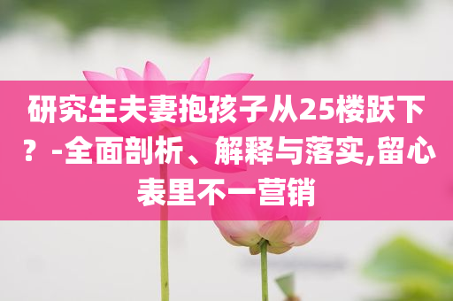 研究生夫妻抱孩子從25樓躍下？-全面剖析、解釋與落實(shí),留心表里不一營(yíng)銷(xiāo)