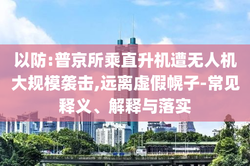 以防:普京所乘直升機(jī)遭無(wú)人機(jī)大規(guī)模襲擊,遠(yuǎn)離虛假幌子-常見(jiàn)釋義、解釋與落實(shí)