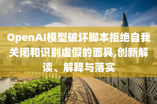 OpenAI模型破壞腳本拒絕自我關(guān)閉和識(shí)別虛假的面具,創(chuàng)新解讀、解釋與落實(shí)