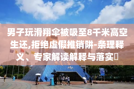 男子玩滑翔傘被吸至8千米高空生還,拒絕虛假推銷(xiāo)阱-條理釋義、專(zhuān)家解讀解釋與落實(shí)?