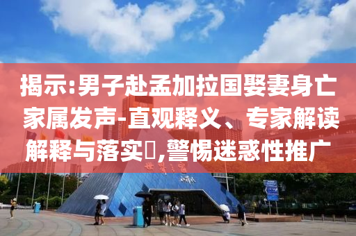揭示:男子赴孟加拉國娶妻身亡 家屬發(fā)聲-直觀釋義、專家解讀解釋與落實(shí)?,警惕迷惑性推廣