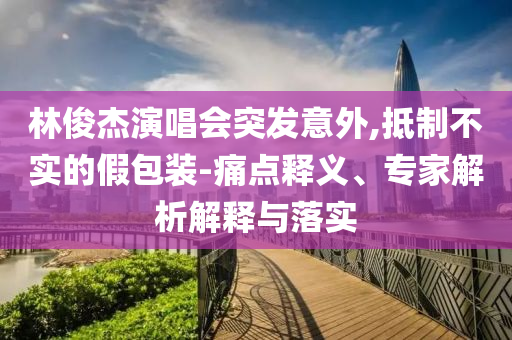 林俊杰演唱會(huì)突發(fā)意外,抵制不實(shí)的假包裝-痛點(diǎn)釋義、專(zhuān)家解析解釋與落實(shí)