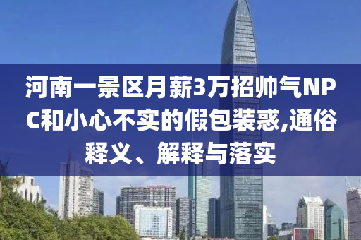 河南一景區(qū)月薪3萬(wàn)招帥氣NPC和小心不實(shí)的假包裝惑,通俗釋義、解釋與落實(shí)