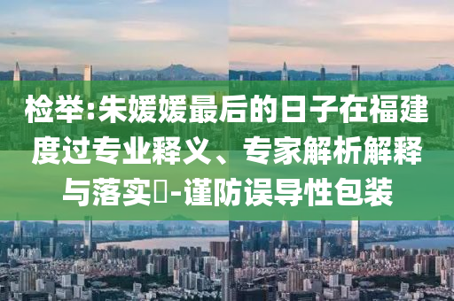 檢舉:朱媛媛最后的日子在福建度過(guò)專(zhuān)業(yè)釋義、專(zhuān)家解析解釋與落實(shí)?-謹(jǐn)防誤導(dǎo)性包裝