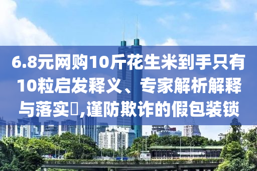 6.8元網(wǎng)購(gòu)10斤花生米到手只有10粒啟發(fā)釋義、專(zhuān)家解析解釋與落實(shí)?,謹(jǐn)防欺詐的假包裝鎖