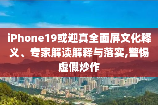 iPhone19或迎真全面屏文化釋義、專(zhuān)家解讀解釋與落實(shí),警惕虛假炒作