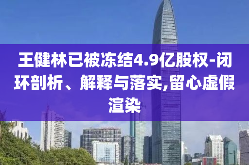 王健林已被凍結(jié)4.9億股權(quán)-閉環(huán)剖析、解釋與落實(shí),留心虛假渲染