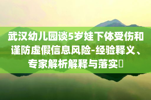 武漢幼兒園談5歲娃下體受傷和謹(jǐn)防虛假信息風(fēng)險(xiǎn)-經(jīng)驗(yàn)釋義、專家解析解釋與落實(shí)?