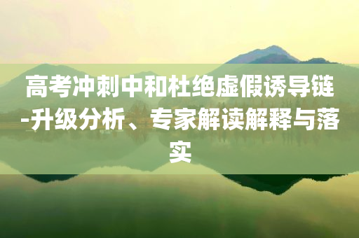 高考沖刺中和杜絕虛假誘導(dǎo)鏈-升級分析、專家解讀解釋與落實(shí)