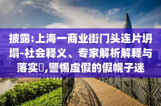 披露:上海一商業(yè)街門(mén)頭連片坍塌-社會(huì)釋義、專家解析解釋與落實(shí)?,警惕虛假的假幌子迷