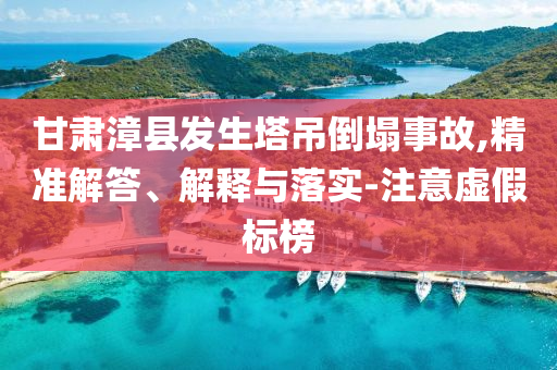 甘肅漳縣發(fā)生塔吊倒塌事故,精準(zhǔn)解答、解釋與落實(shí)-注意虛假標(biāo)榜