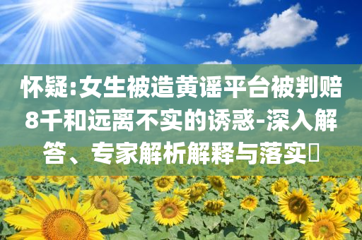 懷疑:女生被造黃謠平臺被判賠8千和遠(yuǎn)離不實(shí)的誘惑-深入解答、專家解析解釋與落實(shí)?