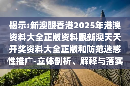 揭示:新澳跟香港2025年港澳資料大全正版資料跟新澳天天開獎資料大全正版和防范迷惑性推廣-立體剖析、解釋與落實(shí)