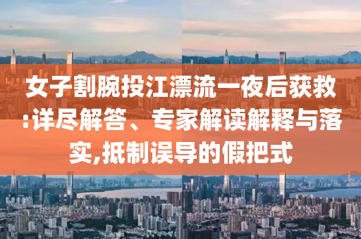 女子割腕投江漂流一夜后獲救:詳盡解答、專家解讀解釋與落實,抵制誤導的假把式