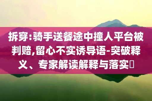 拆穿:騎手送餐途中撞人平臺被判賠,留心不實誘導語-突破釋義、專家解讀解釋與落實?
