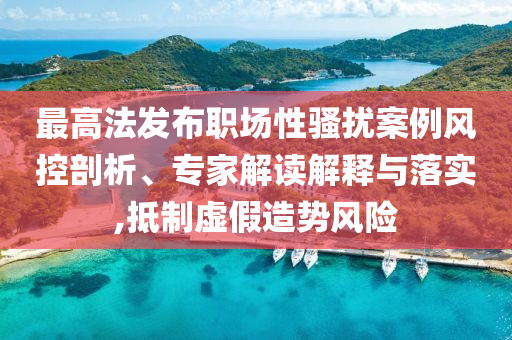 最高法發(fā)布職場性騷擾案例風控剖析、專家解讀解釋與落實,抵制虛假造勢風險