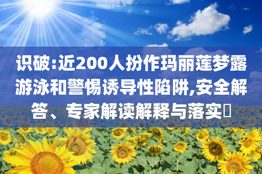 識破:近200人扮作瑪麗蓮夢露游泳和警惕誘導性陷阱,安全解答、專家解讀解釋與落實?