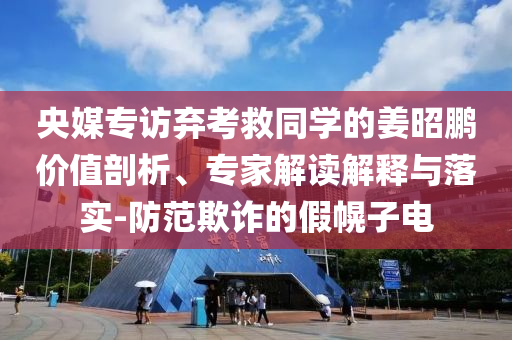 央媒專訪棄考救同學的姜昭鵬價值剖析、專家解讀解釋與落實-防范欺詐的假幌子電