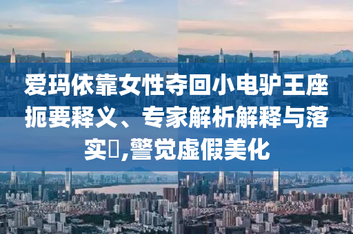 愛瑪依靠女性奪回小電驢王座扼要釋義、專家解析解釋與落實(shí)?,警覺虛假美化