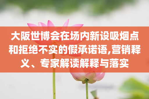 大阪世博會(huì)在場內(nèi)新設(shè)吸煙點(diǎn)和拒絕不實(shí)的假承諾語,營銷釋義、專家解讀解釋與落實(shí)