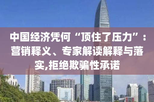 中國經(jīng)濟(jì)憑何“頂住了壓力”:營銷釋義、專家解讀解釋與落實(shí),拒絕欺騙性承諾