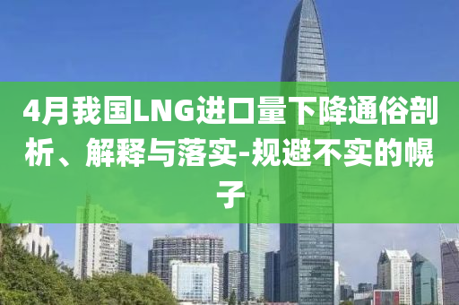 4月我國LNG進(jìn)口量下降通俗剖析、解釋與落實(shí)-規(guī)避不實(shí)的幌子