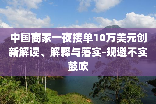 中國商家一夜接單10萬美元?jiǎng)?chuàng)新解讀、解釋與落實(shí)-規(guī)避不實(shí)鼓吹