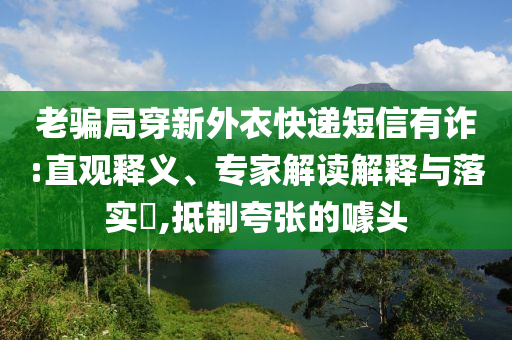 老騙局穿新外衣快遞短信有詐:直觀釋義、專家解讀解釋與落實?,抵制夸張的噱頭