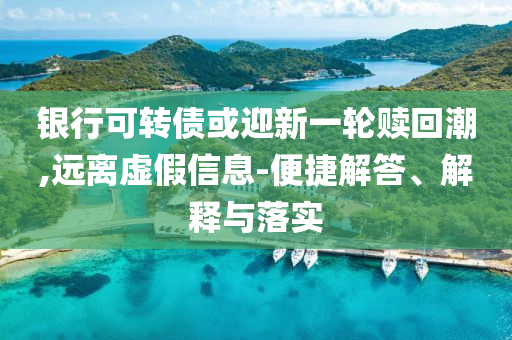 銀行可轉(zhuǎn)債或迎新一輪贖回潮,遠(yuǎn)離虛假信息-便捷解答、解釋與落實(shí)