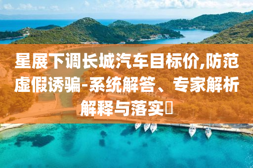 星展下調(diào)長(zhǎng)城汽車目標(biāo)價(jià),防范虛假誘騙-系統(tǒng)解答、專家解析解釋與落實(shí)?