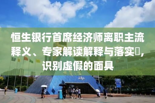 恒生銀行首席經(jīng)濟師離職主流釋義、專家解讀解釋與落實?,識別虛假的面具