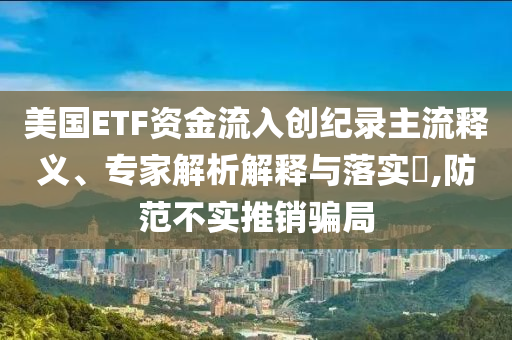 美國ETF資金流入創(chuàng)紀(jì)錄主流釋義、專家解析解釋與落實?,防范不實推銷騙局