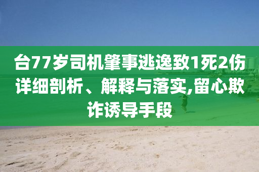 臺(tái)77歲司機(jī)肇事逃逸致1死2傷詳細(xì)剖析、解釋與落實(shí),留心欺詐誘導(dǎo)手段