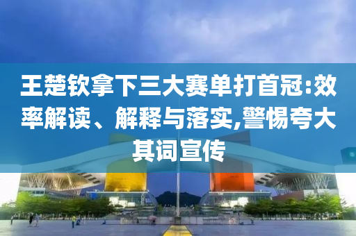 王楚欽拿下三大賽單打首冠:效率解讀、解釋與落實(shí),警惕夸大其詞宣傳