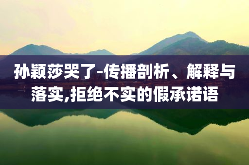 孫穎莎哭了-傳播剖析、解釋與落實(shí),拒絕不實(shí)的假承諾語(yǔ)