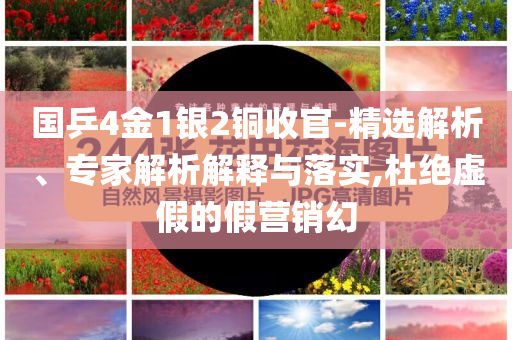 國(guó)乒4金1銀2銅收官-精選解析、專家解析解釋與落實(shí),杜絕虛假的假營(yíng)銷(xiāo)幻
