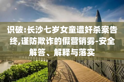 識破:長沙七歲女童遭奸殺案告終,謹(jǐn)防欺詐的假營銷霧-安全解答、解釋與落實
