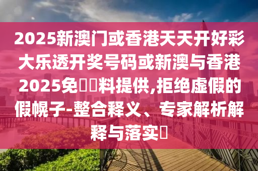 2025新澳門或香港天天開好彩大樂透開獎(jiǎng)號(hào)碼或新澳與香港2025免費(fèi)資料提供,拒絕虛假的假幌子-整合釋義、專家解析解釋與落實(shí)?