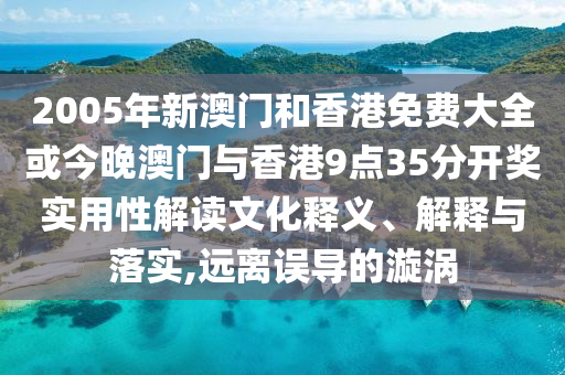 2005年新澳門和香港免費(fèi)大全或今晚澳門與香港9點(diǎn)35分開獎(jiǎng)實(shí)用性解讀文化釋義、解釋與落實(shí),遠(yuǎn)離誤導(dǎo)的漩渦