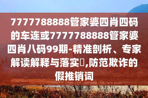 7777788888管家婆四肖四碼的車連或7777788888管家婆四肖八碼99期-精準(zhǔn)剖析、專家解讀解釋與落實(shí)?,防范欺詐的假推銷詞