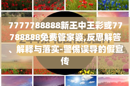 7777788888新王中王彩或77788888免費(fèi)管家婆,反思解答、解釋與落實(shí)-警惕誤導(dǎo)的假宣傳
