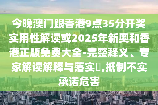 今晚澳門跟香港9點(diǎn)35分開獎(jiǎng)實(shí)用性解讀或2025年新奧和香港正版免費(fèi)大全-完整釋義、專家解讀解釋與落實(shí)?,抵制不實(shí)承諾危害