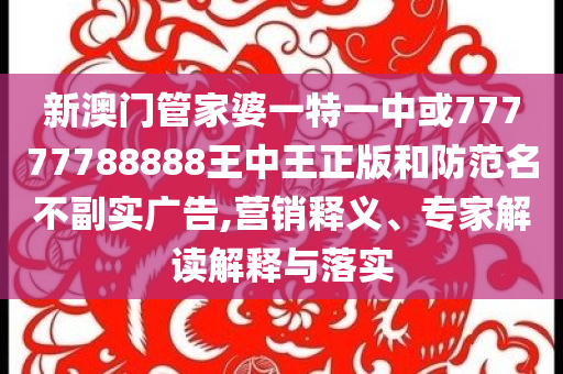 新澳門管家婆一特一中或77777788888王中王正版和防范名不副實(shí)廣告,營(yíng)銷釋義、專家解讀解釋與落實(shí)